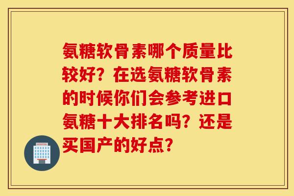 氨糖软骨素哪个质量比较好？在选氨糖软骨素的时候你们会参考进口氨糖十大排名吗？还是买国产的好点？
