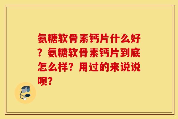 氨糖软骨素钙片什么好?氨糖软骨素钙片到底怎么样?用过的来说说呗? 氨糖软骨素钙片什么好?氨糖软骨素钙片到底怎么样?用过的来说说呗?