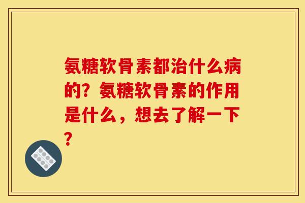 氨糖软骨素都治什么病的?氨糖软骨素的作用是什么,想去了解一下? 氨糖软骨素都治什么病的?氨糖软骨素的作用是什么,想去了解一下?