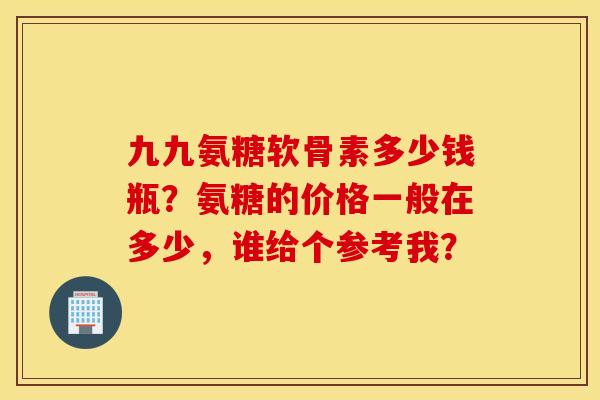 九九氨糖软骨素多少钱瓶？氨糖的价格一般在多少，谁给个参考我？