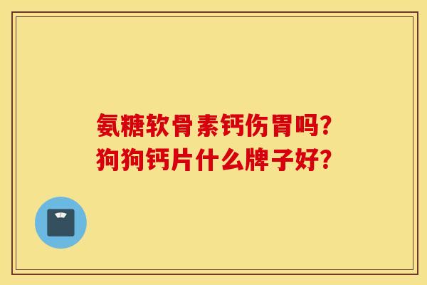 氨糖软骨素钙伤胃吗？狗狗钙片什么牌子好？