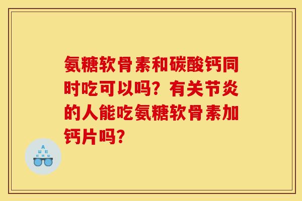 氨糖软骨素和碳酸钙同时吃可以吗？有关节炎的人能吃氨糖软骨素加钙片吗？