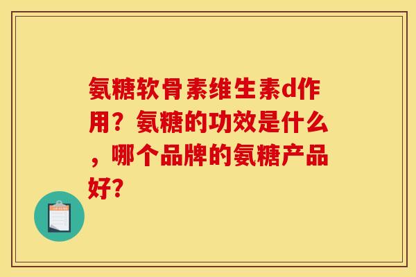 氨糖软骨素维生素d作用?氨糖的功效是什么,哪个品牌的氨糖产品好? 氨糖软骨素维生素d作用?氨糖的功效是什么,哪个品牌的氨糖产品好?
