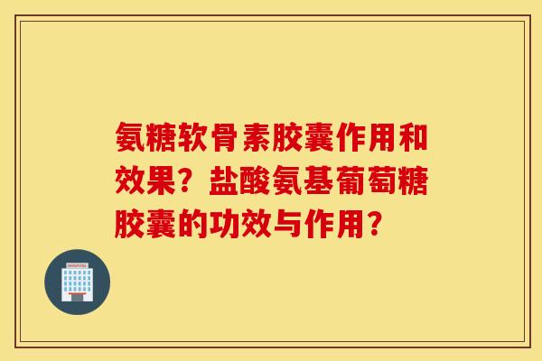 氨糖软骨素胶囊作用和效果？盐酸氨基葡萄糖胶囊的功效与作用？