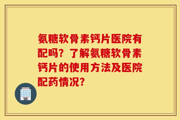 氨糖软骨素钙片医院有配吗？了解氨糖软骨素钙片的使用方法及医院配药情况？