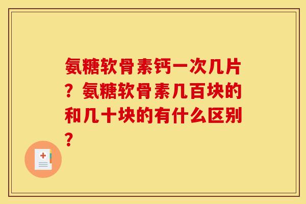 氨糖软骨素钙一次几片？氨糖软骨素几百块的和几十块的有什么区别？