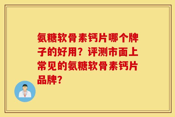 氨糖软骨素钙片哪个牌子的好用？评测市面上常见的氨糖软骨素钙片品牌？