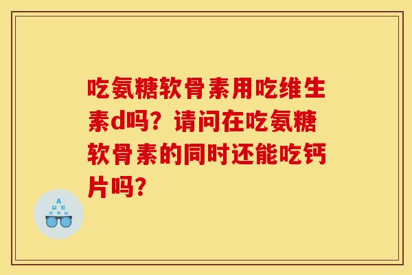 吃氨糖软骨素用吃维生素d吗？请问在吃氨糖软骨素的同时还能吃钙片吗？