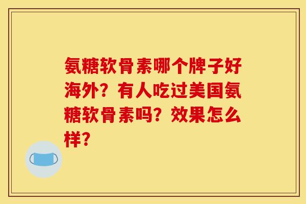 氨糖软骨素哪个牌子好海外？有人吃过美国氨糖软骨素吗？效果怎么样？