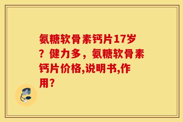 氨糖软骨素钙片17岁?健力多,氨糖软骨素钙片价格,说明书,作用? 氨糖软骨素钙片17岁?健力多,氨糖软骨素钙片价格,说明书,作用?
