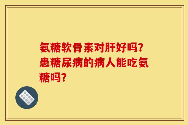 氨糖软骨素对肝好吗？患糖尿病的病人能吃氨糖吗？