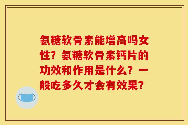 氨糖软骨素能增高吗女性?氨糖软骨素钙片的功效和作用是什么?一般吃多久才会有效果? 氨糖软骨素能增高吗女性?氨糖软骨素钙片的功效和作用是什么?一般吃多久才会有效果?