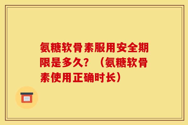 氨糖软骨素服用安全期限是多久？（氨糖软骨素使用正确时长）