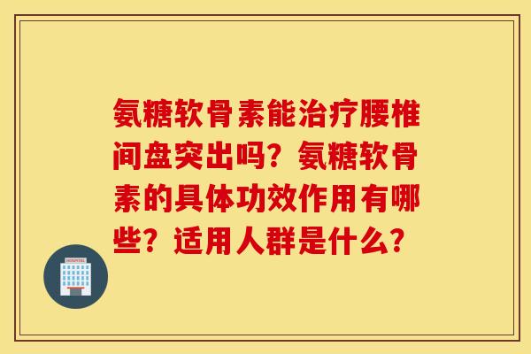 氨糖软骨素能治疗腰椎间盘突出吗？氨糖软骨素的具体功效作用有哪些？适用人群是什么？