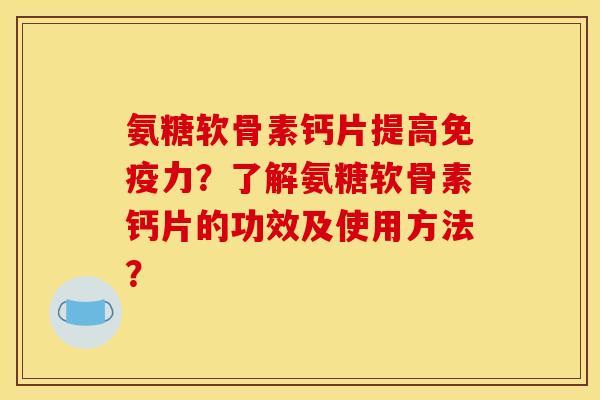 氨糖软骨素钙片提高免疫力？了解氨糖软骨素钙片的功效及使用方法？
