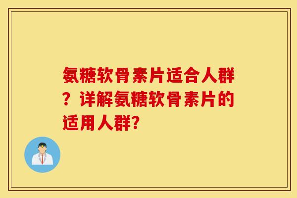 氨糖软骨素片适合人群？详解氨糖软骨素片的适用人群？