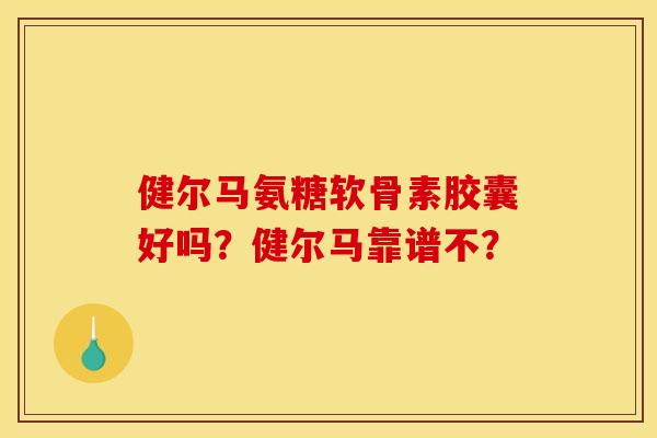 健尔马氨糖软骨素胶囊好吗？健尔马靠谱不？