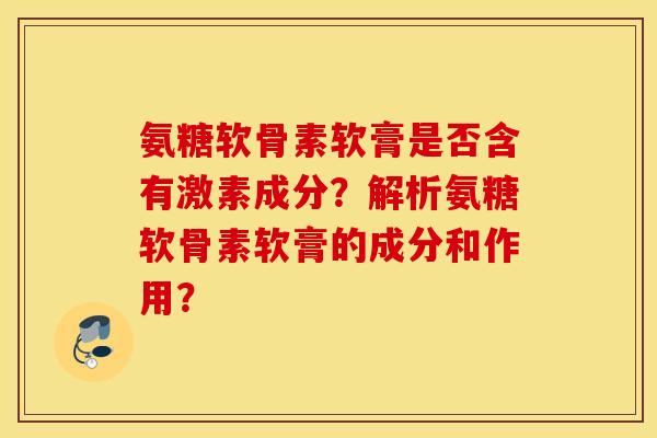 氨糖软骨素软膏是否含有激素成分?解析氨糖软骨素软膏的成分和作用? 氨糖软骨素软膏是否含有激素成分?解析氨糖软骨素软膏的成分和作用?