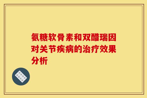 氨糖软骨素和双醋瑞因对关节疾病的治疗效果分析 氨糖软骨素和双醋瑞因对关节疾病的治疗效果分析