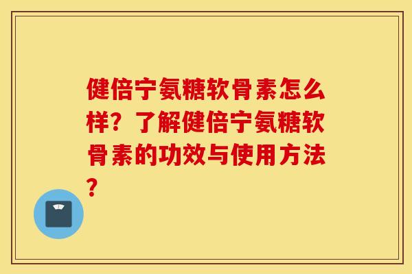 健倍宁氨糖软骨素怎么样？了解健倍宁氨糖软骨素的功效与使用方法？