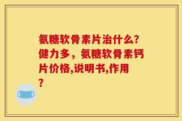 氨糖软骨素片治什么?健力多,氨糖软骨素钙片价格,说明书,作用? 氨糖软骨素片治什么?健力多,氨糖软骨素钙片价格,说明书,作用?