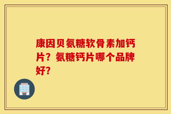 康因贝氨糖软骨素加钙片？氨糖钙片哪个品牌好？