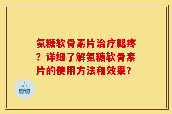 氨糖软骨素片治疗腿疼？详细了解氨糖软骨素片的使用方法和效果？