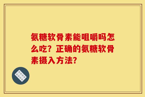 氨糖软骨素能咀嚼吗怎么吃?正确的氨糖软骨素摄入方法? 氨糖软骨素能咀嚼吗怎么吃?正确的氨糖软骨素摄入方法?