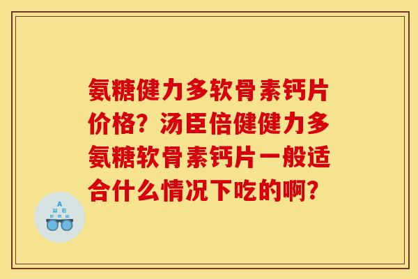 氨糖健力多软骨素钙片价格？汤臣倍健健力多氨糖软骨素钙片一般适合什么情况下吃的啊？