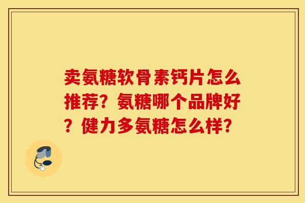 卖氨糖软骨素钙片怎么推荐？氨糖哪个品牌好？健力多氨糖怎么样？