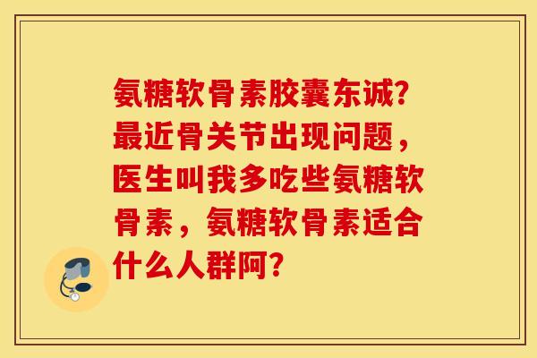 氨糖软骨素胶囊东诚?最近骨关节出现问题,医生叫我多吃些氨糖软骨素,氨糖软骨素适合什么人群阿? 氨糖软骨素胶囊东诚?最近骨关节出现问题,医生叫我多吃些氨糖软骨素,氨糖软骨素适合什么人群阿?