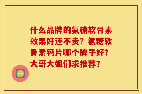 什么品牌的氨糖软骨素效果好还不贵？氨糖软骨素钙片哪个牌子好？大哥大姐们求推荐？