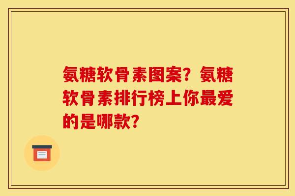 氨糖软骨素图案?氨糖软骨素排行榜上你最爱的是哪款? 氨糖软骨素图案?氨糖软骨素排行榜上你最爱的是哪款?