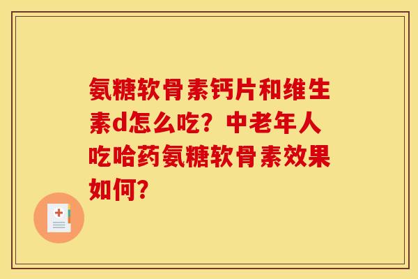 氨糖软骨素钙片和维生素d怎么吃？中老年人吃哈药氨糖软骨素效果如何？