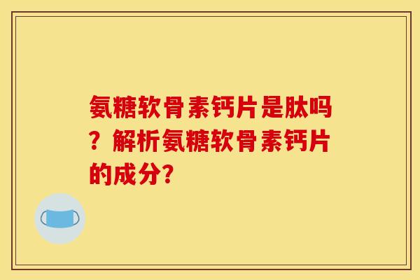 氨糖软骨素钙片是肽吗?解析氨糖软骨素钙片的成分? 氨糖软骨素钙片是肽吗?解析氨糖软骨素钙片的成分?