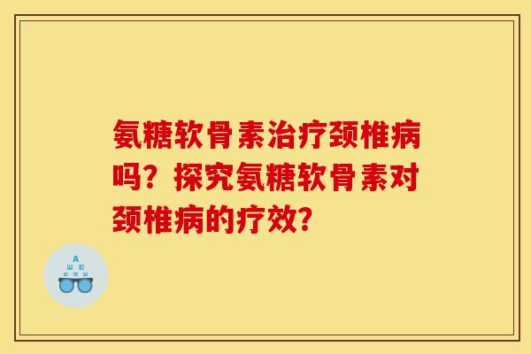 氨糖软骨素治疗颈椎病吗?探究氨糖软骨素对颈椎病的疗效? 氨糖软骨素治疗颈椎病吗?探究氨糖软骨素对颈椎病的疗效?