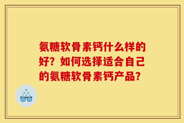 氨糖软骨素钙什么样的好？如何选择适合自己的氨糖软骨素钙产品？