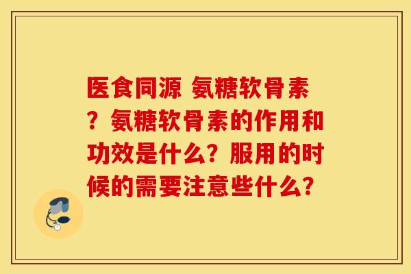 医食同源 氨糖软骨素？氨糖软骨素的作用和功效是什么？服用的时候的需要注意些什么？