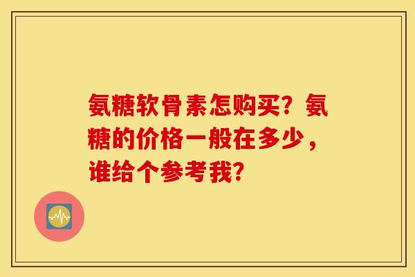 氨糖软骨素怎购买?氨糖的价格一般在多少,谁给个参考我? 氨糖软骨素怎购买?氨糖的价格一般在多少,谁给个参考我?