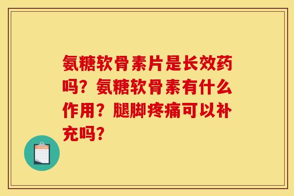氨糖软骨素片是长效药吗？氨糖软骨素有什么作用？腿脚疼痛可以补充吗？