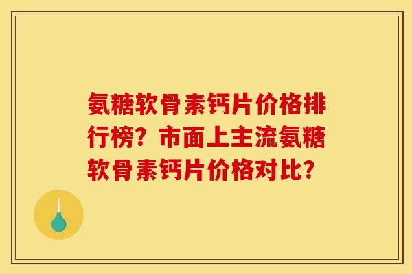 氨糖软骨素钙片价格排行榜？市面上主流氨糖软骨素钙片价格对比？