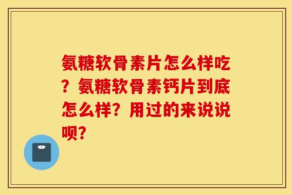 氨糖软骨素片怎么样吃？氨糖软骨素钙片到底怎么样？用过的来说说呗？