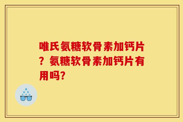 唯氏氨糖软骨素加钙片？氨糖软骨素加钙片有用吗？
