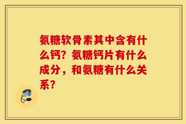 氨糖软骨素其中含有什么钙？氨糖钙片有什么成分，和氨糖有什么关系？