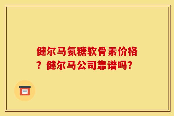 健尔马氨糖软骨素价格？健尔马公司靠谱吗？