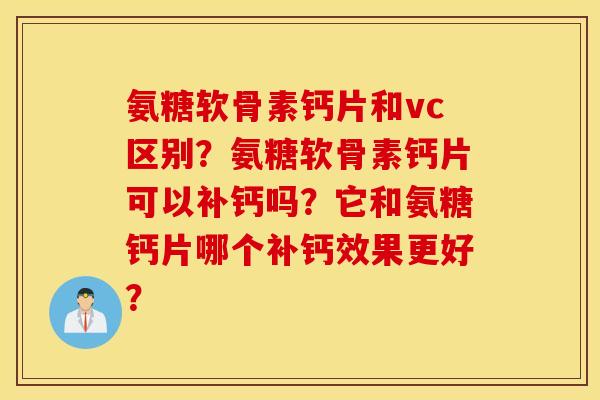 氨糖软骨素钙片和vc区别?氨糖软骨素钙片可以补钙吗?它和氨糖钙片哪个补钙效果更好? 氨糖软骨素钙片和vc区别?氨糖软骨素钙片可以补钙吗?它和氨糖钙片哪个补钙效果更好?