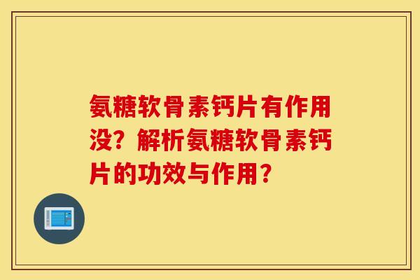氨糖软骨素钙片有作用没？解析氨糖软骨素钙片的功效与作用？