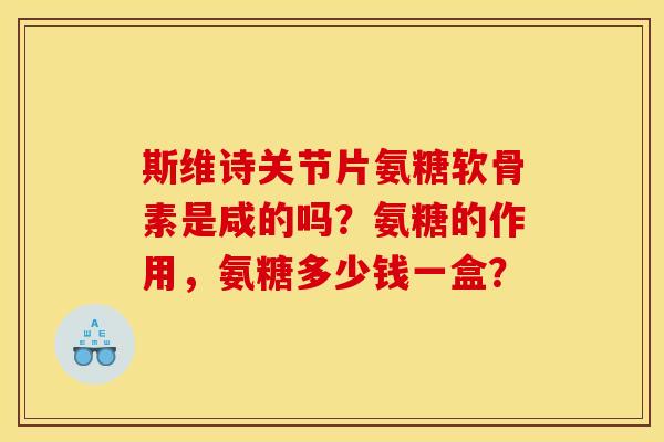 斯维诗关节片氨糖软骨素是咸的吗？氨糖的作用，氨糖多少钱一盒？