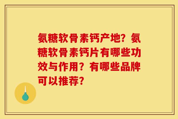 氨糖软骨素钙产地？氨糖软骨素钙片有哪些功效与作用？有哪些品牌可以推荐？