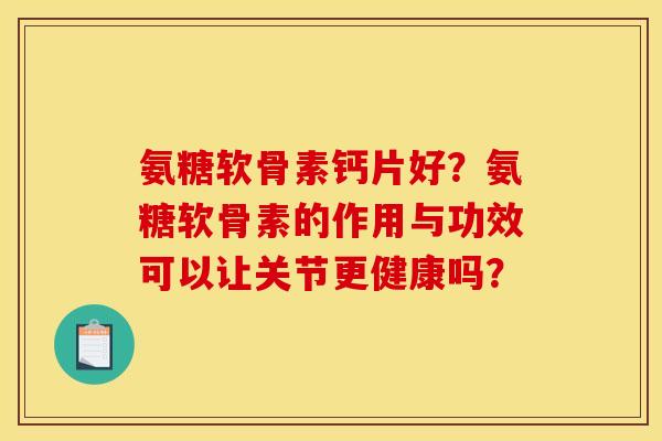 氨糖软骨素钙片好？氨糖软骨素的作用与功效可以让关节更健康吗？
